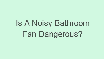 is a noisy bathroom fan dangerous 104751